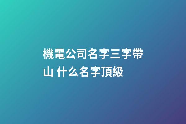 機電公司名字三字帶山 什么名字頂級-第1張-公司起名-玄機派